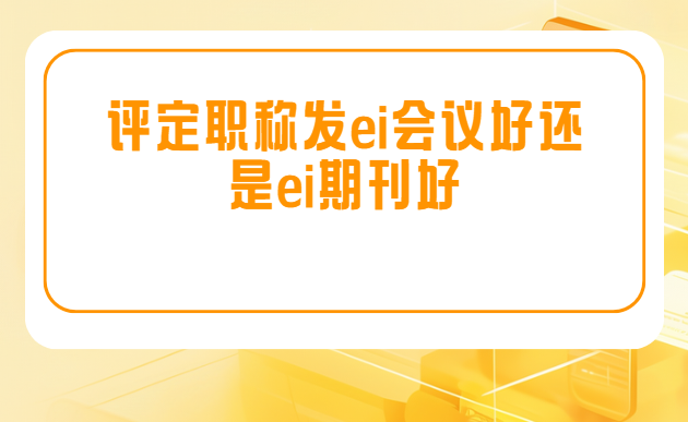评职称发ei会议还是ei期刊